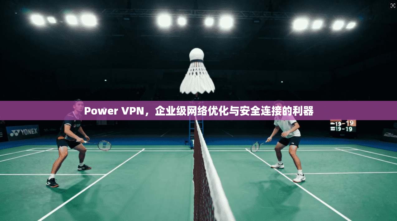 Power VPN，企业级网络优化与安全连接的利器
