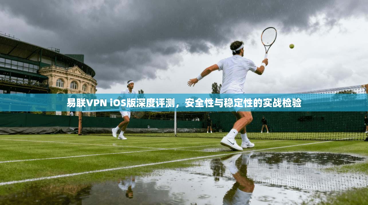 易联VPN iOS版深度评测，安全性与稳定性的实战检验