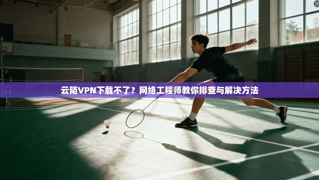 云陌VPN下载不了？网络工程师教你排查与解决方法
