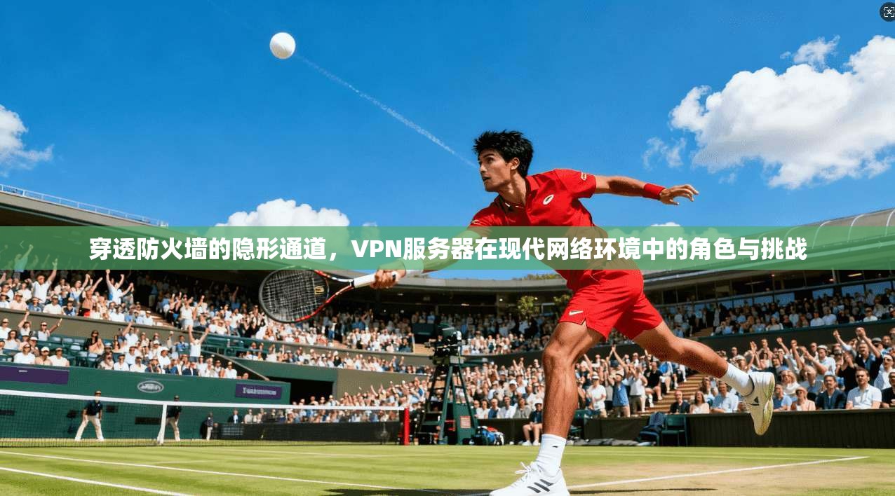 穿透防火墙的隐形通道，VPN服务器在现代网络环境中的角色与挑战
