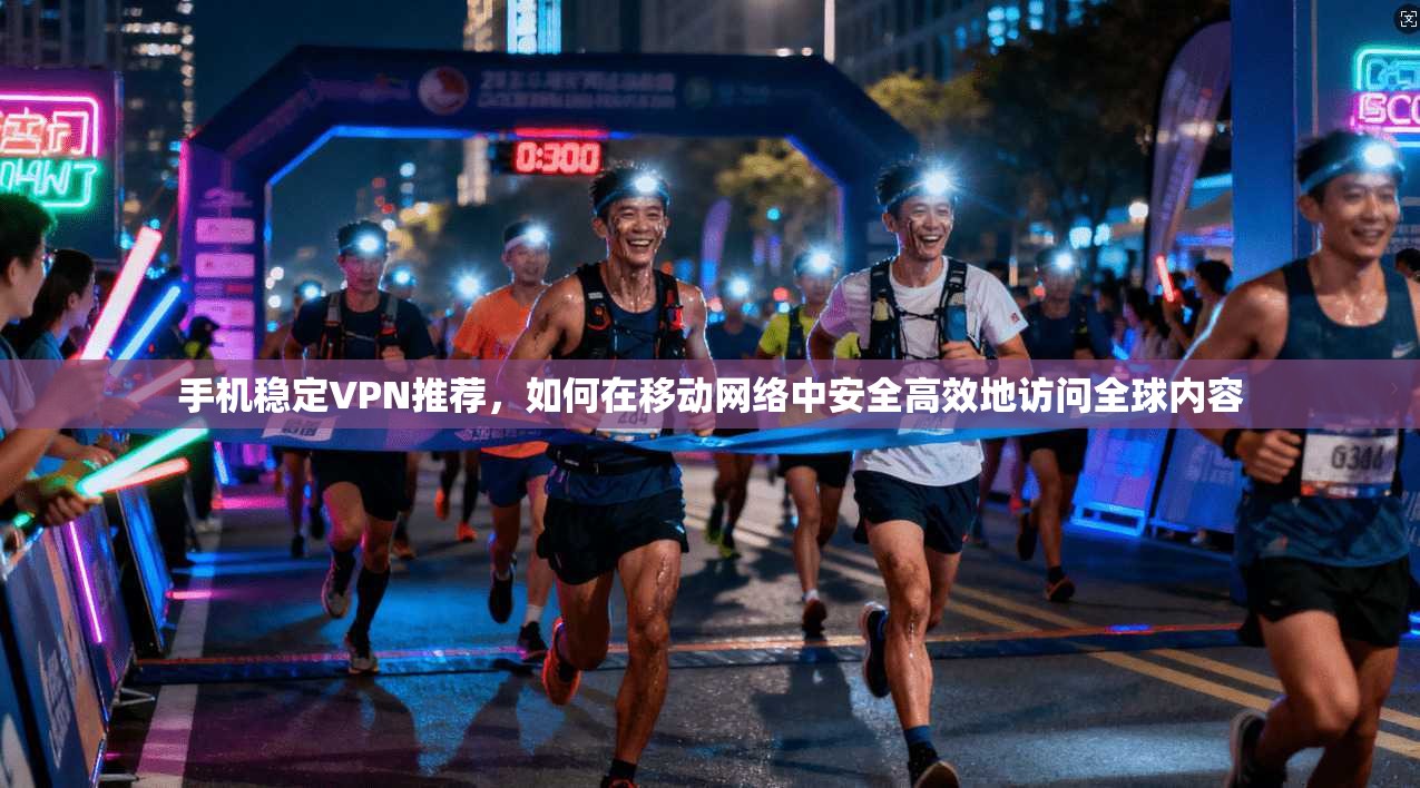 手机稳定VPN推荐，如何在移动网络中安全高效地访问全球内容