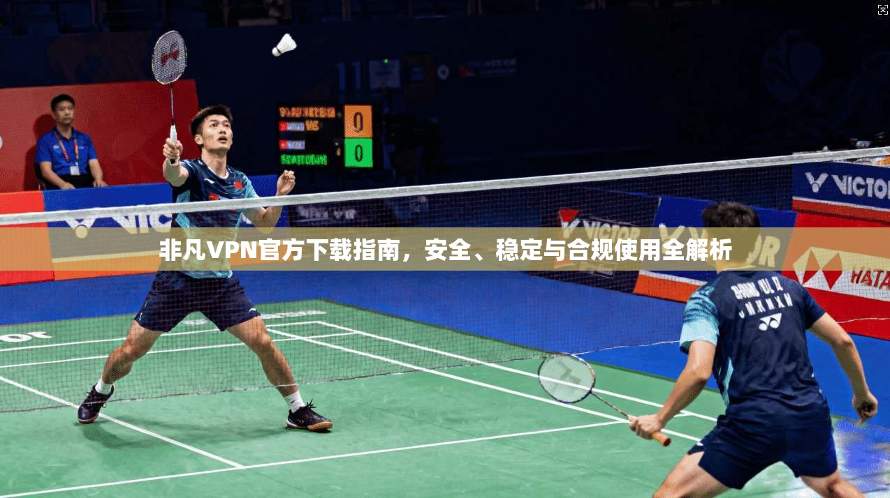 非凡VPN官方下载指南，安全、稳定与合规使用全解析