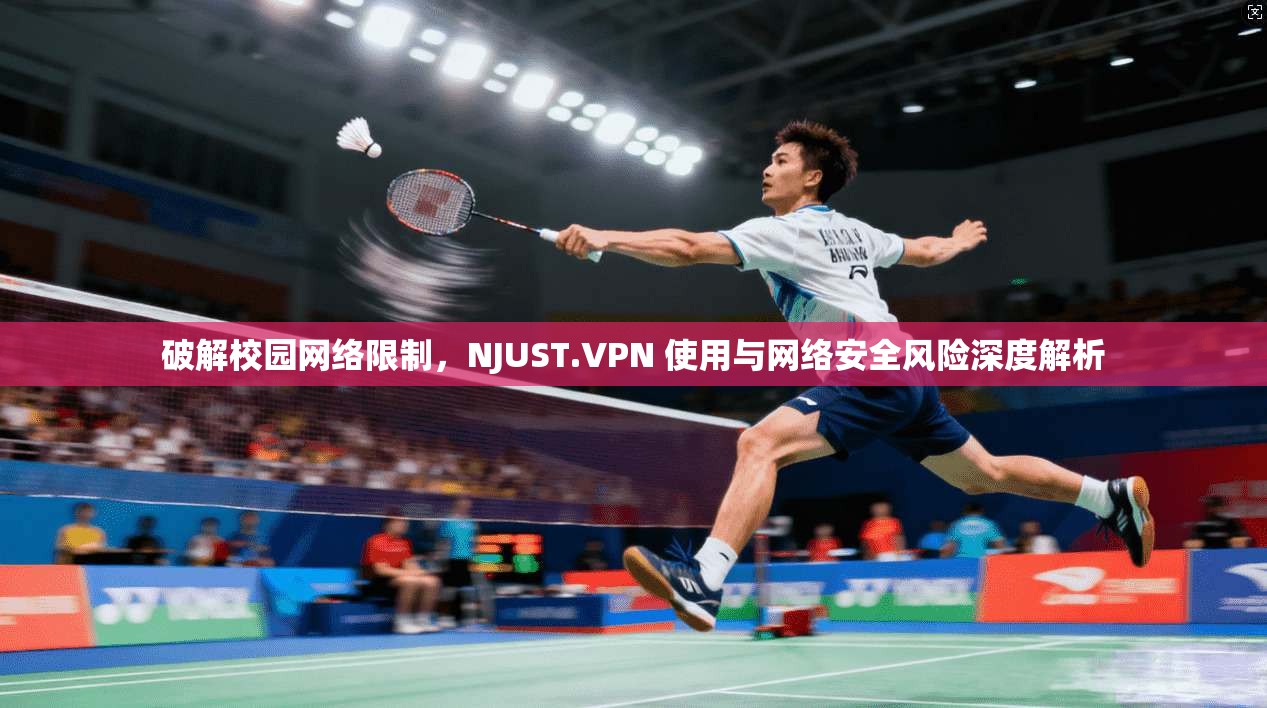 破解校园网络限制，NJUST.VPN 使用与网络安全风险深度解析