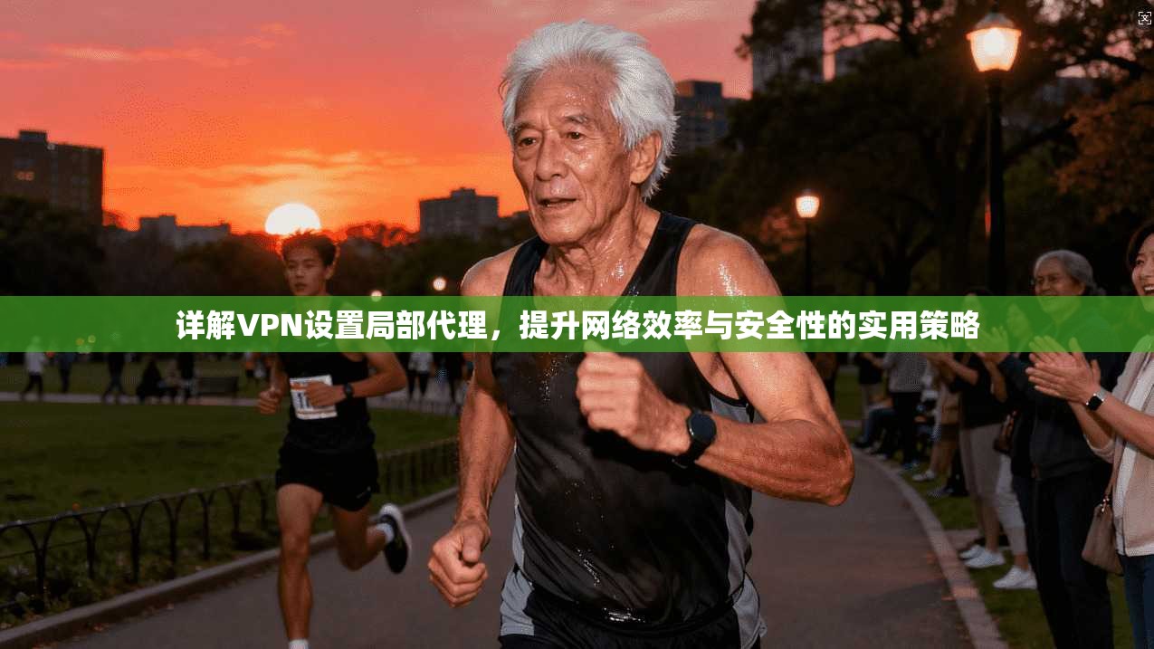 详解VPN设置局部代理，提升网络效率与安全性的实用策略