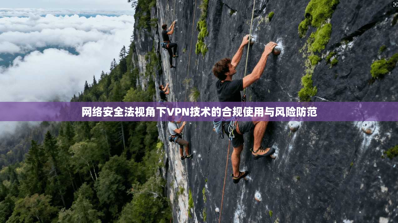 网络安全法视角下VPN技术的合规使用与风险防范