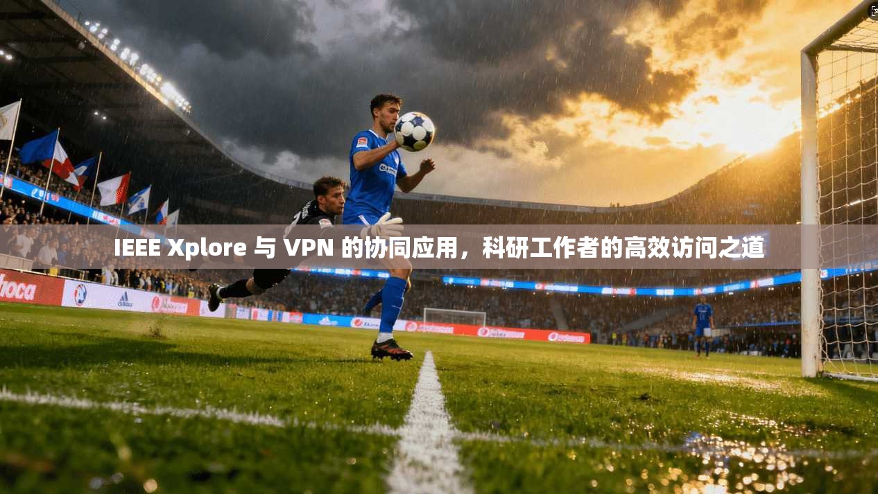 IEEE Xplore 与 VPN 的协同应用，科研工作者的高效访问之道
