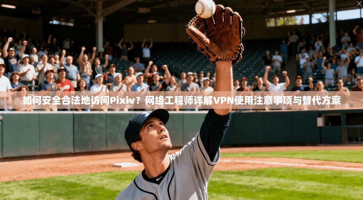 如何安全合法地访问Pixiv？网络工程师详解VPN使用注意事项与替代方案