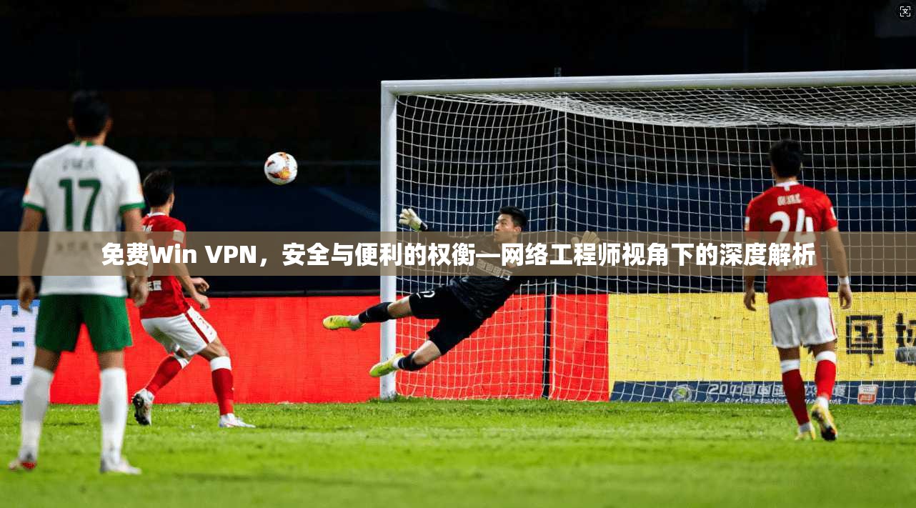 免费Win VPN，安全与便利的权衡—网络工程师视角下的深度解析