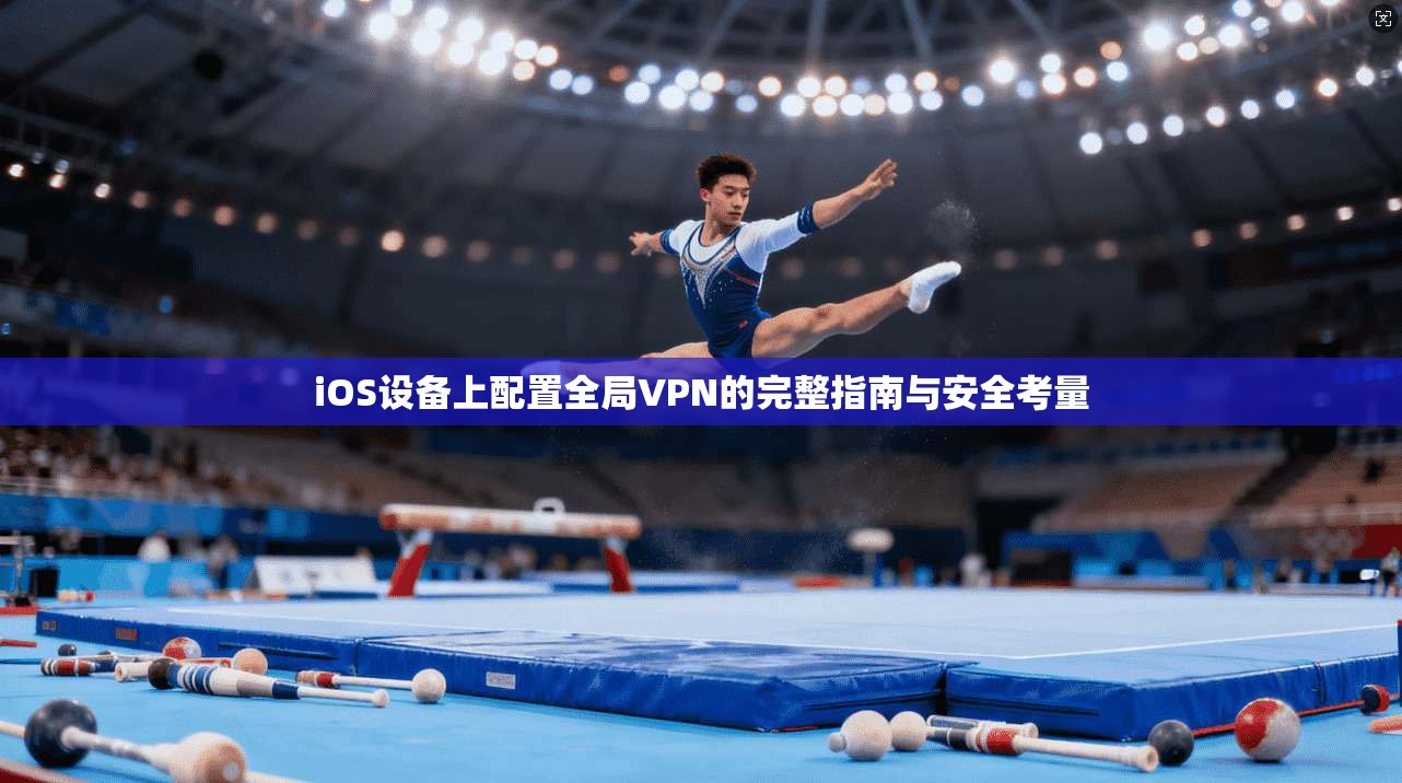iOS设备上配置全局VPN的完整指南与安全考量