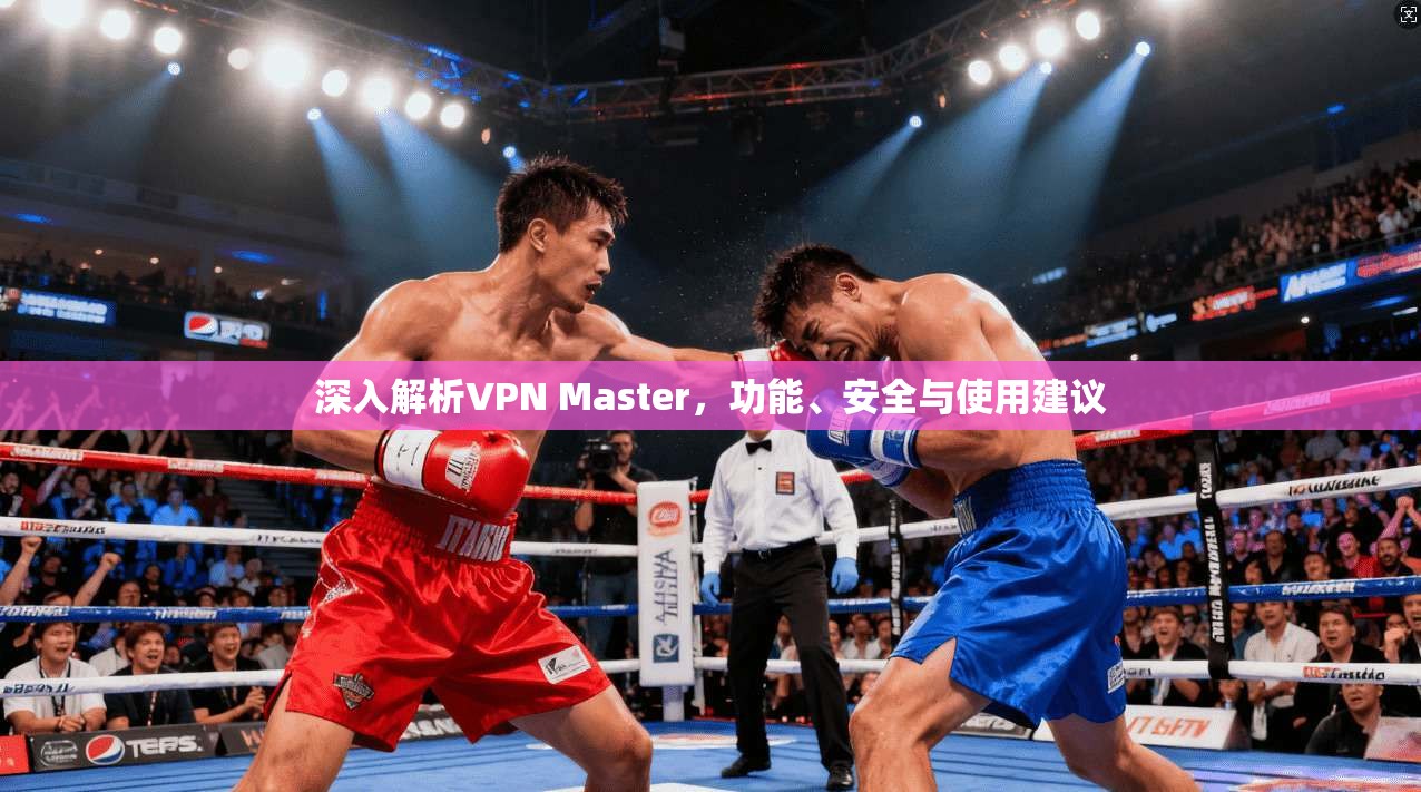 深入解析VPN Master，功能、安全与使用建议