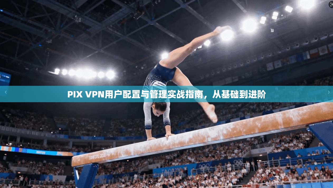 PIX VPN用户配置与管理实战指南，从基础到进阶