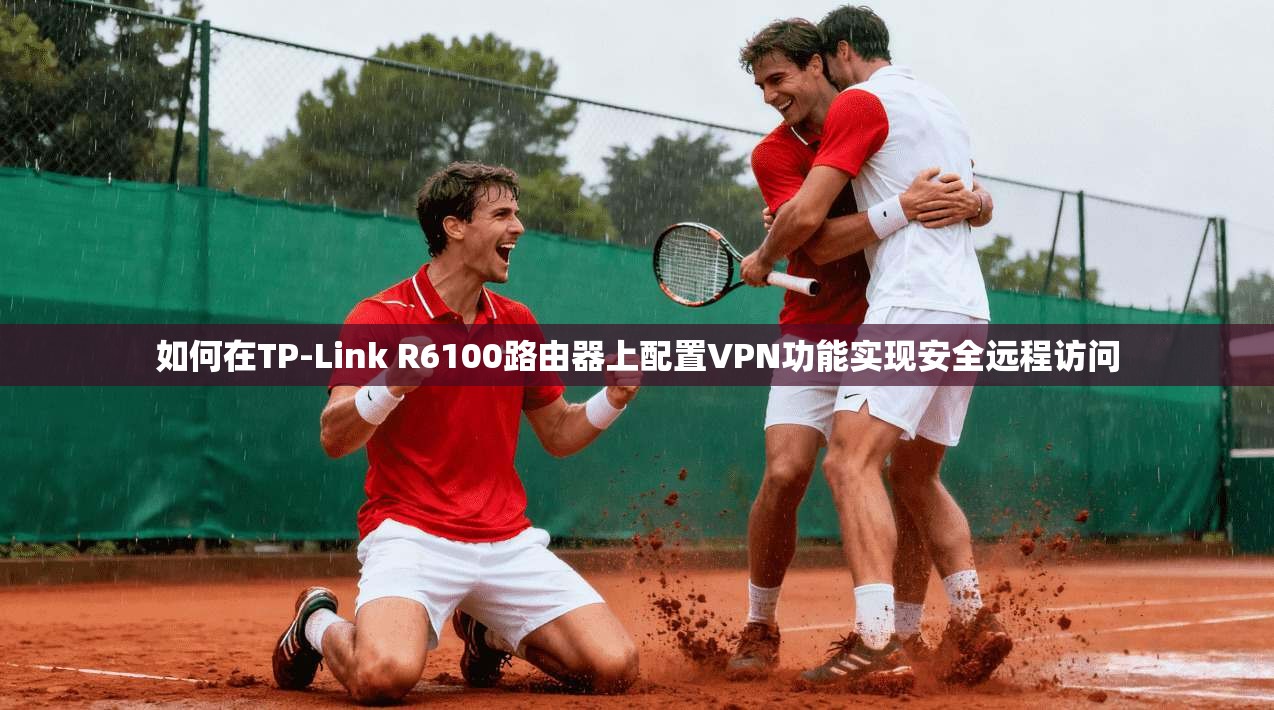 如何在TP-Link R6100路由器上配置VPN功能实现安全远程访问