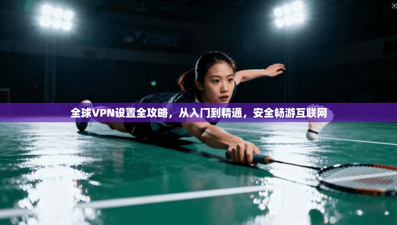 全球VPN设置全攻略，从入门到精通，安全畅游互联网