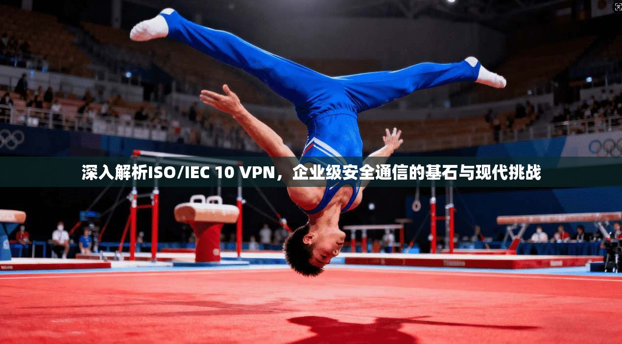 深入解析ISO/IEC 10 VPN，企业级安全通信的基石与现代挑战