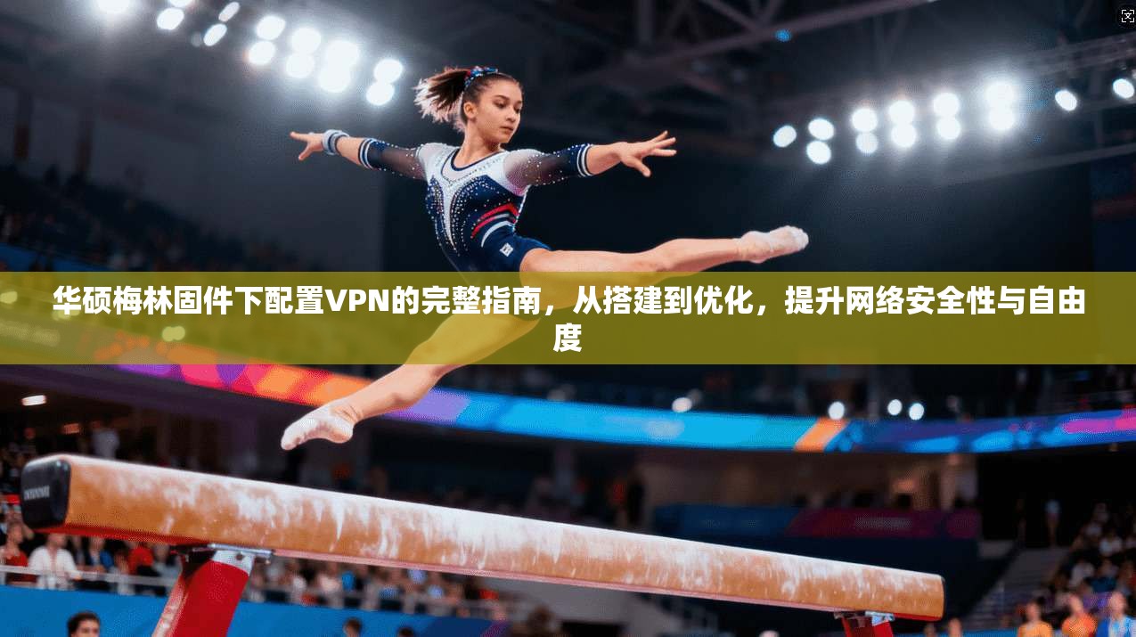 华硕梅林固件下配置VPN的完整指南，从搭建到优化，提升网络安全性与自由度