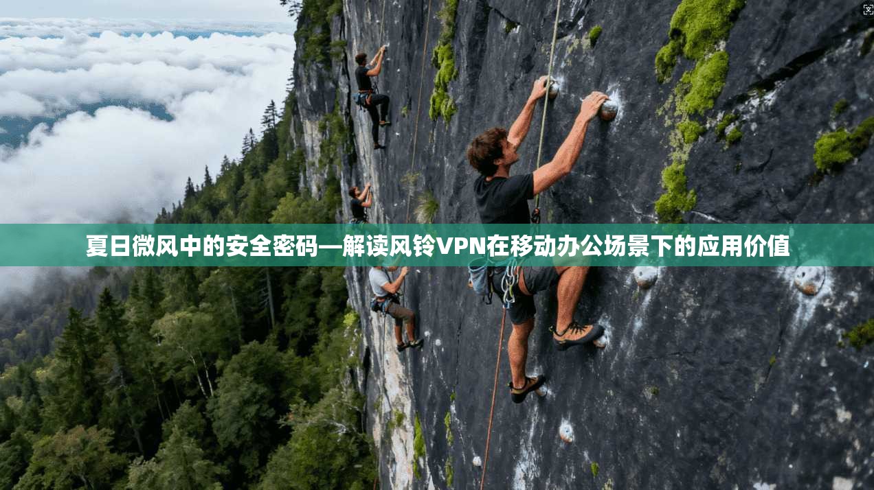 夏日微风中的安全密码—解读风铃VPN在移动办公场景下的应用价值