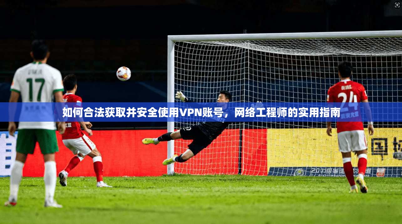 如何合法获取并安全使用VPN账号，网络工程师的实用指南