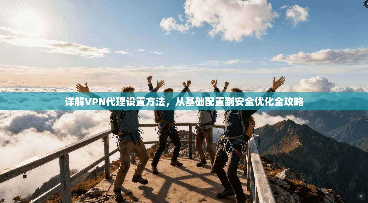 详解VPN代理设置方法，从基础配置到安全优化全攻略