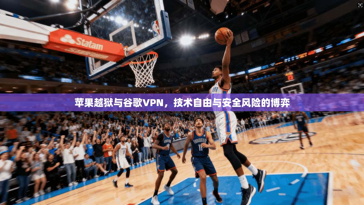 苹果越狱与谷歌VPN，技术自由与安全风险的博弈
