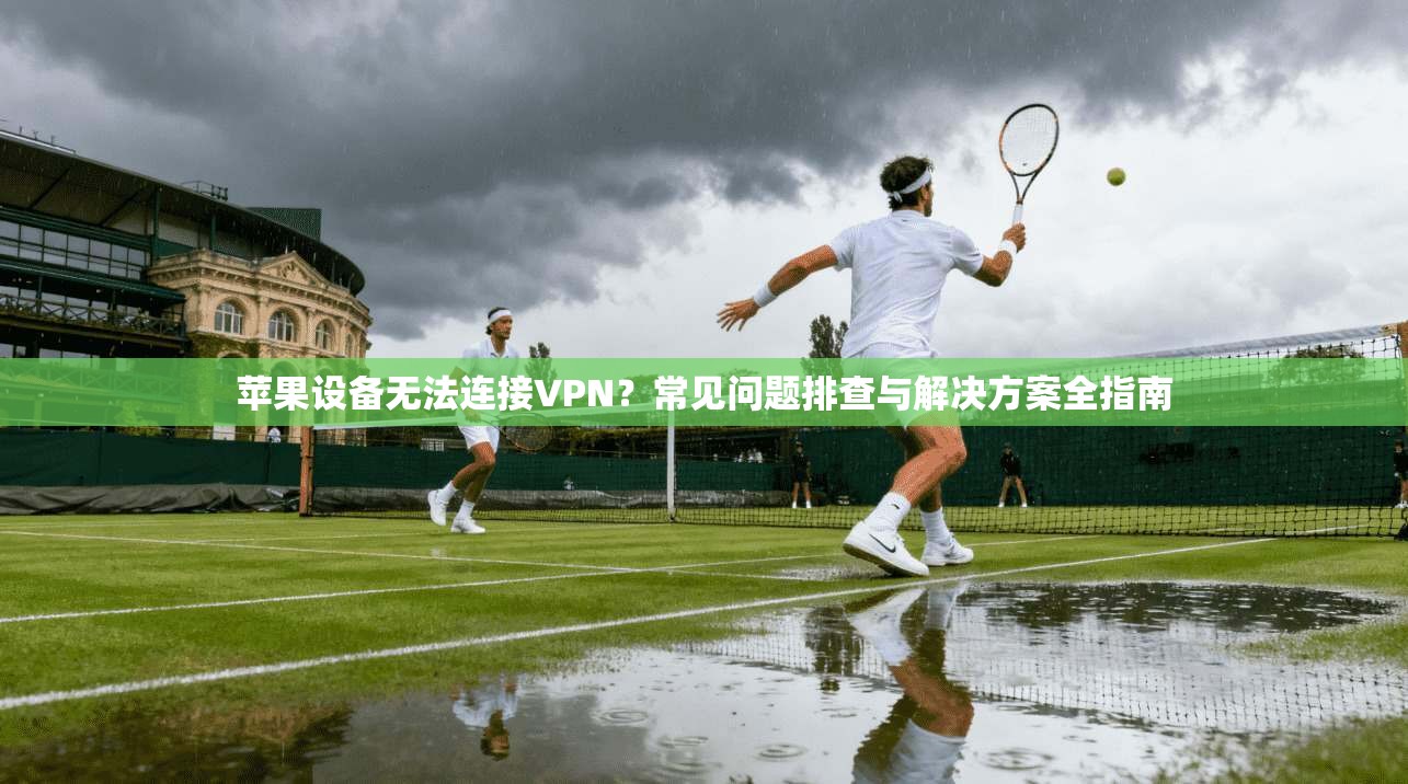 苹果设备无法连接VPN？常见问题排查与解决方案全指南
