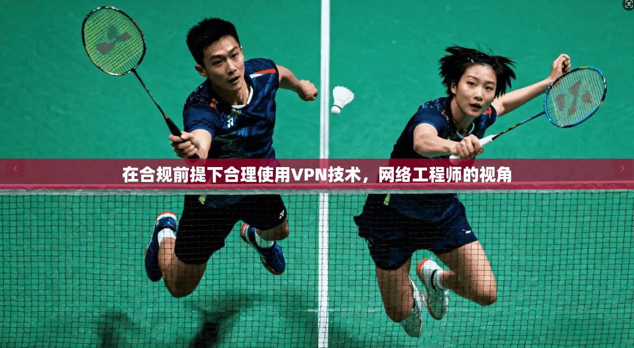 在合规前提下合理使用VPN技术，网络工程师的视角