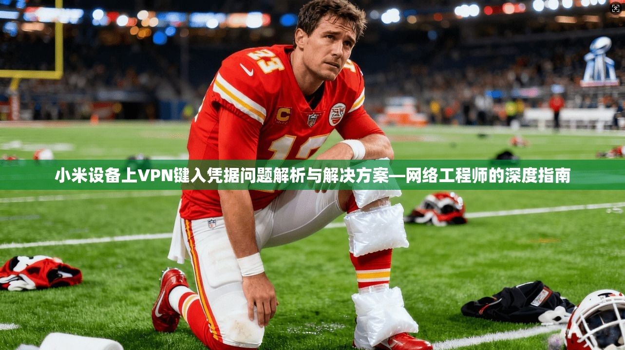 小米设备上VPN键入凭据问题解析与解决方案—网络工程师的深度指南