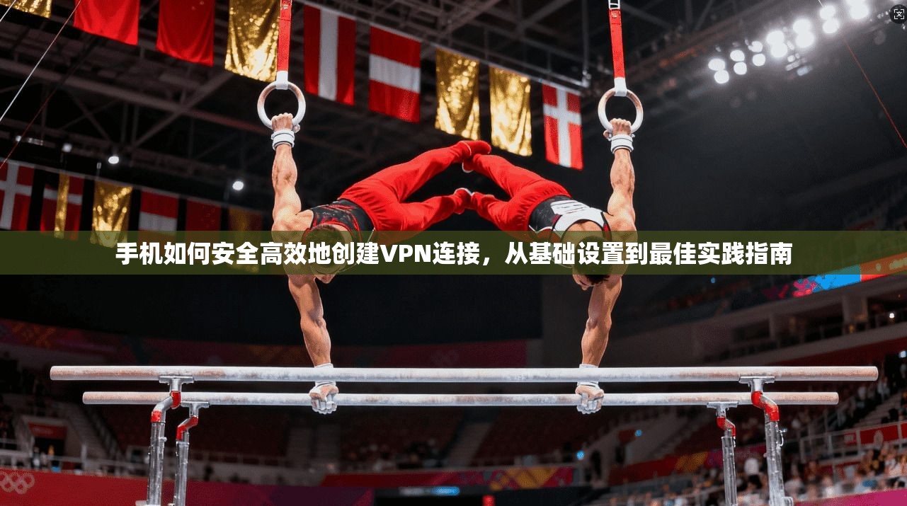 手机如何安全高效地创建VPN连接，从基础设置到最佳实践指南