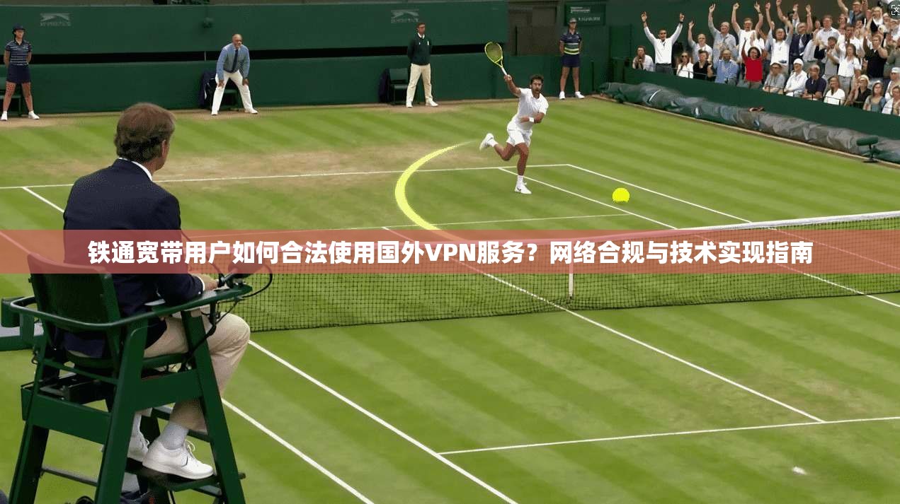 铁通宽带用户如何合法使用国外VPN服务？网络合规与技术实现指南