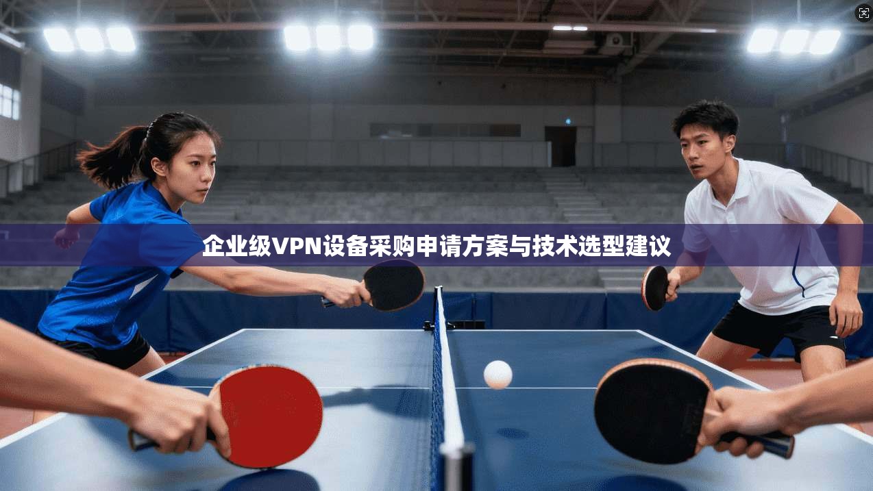 企业级VPN设备采购申请方案与技术选型建议