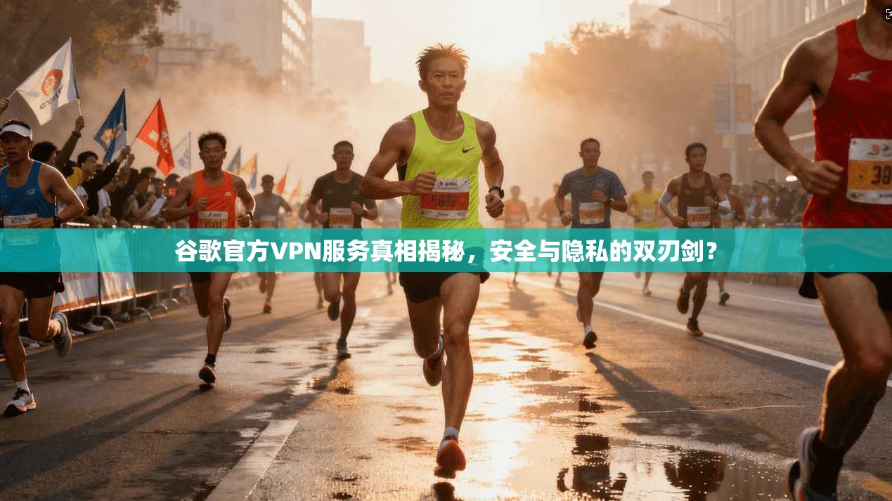 谷歌官方VPN服务真相揭秘，安全与隐私的双刃剑？