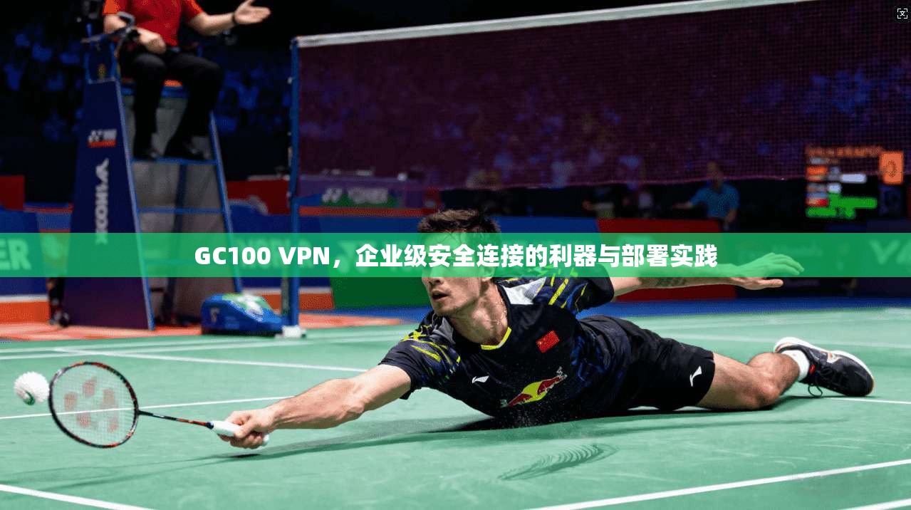 GC100 VPN，企业级安全连接的利器与部署实践