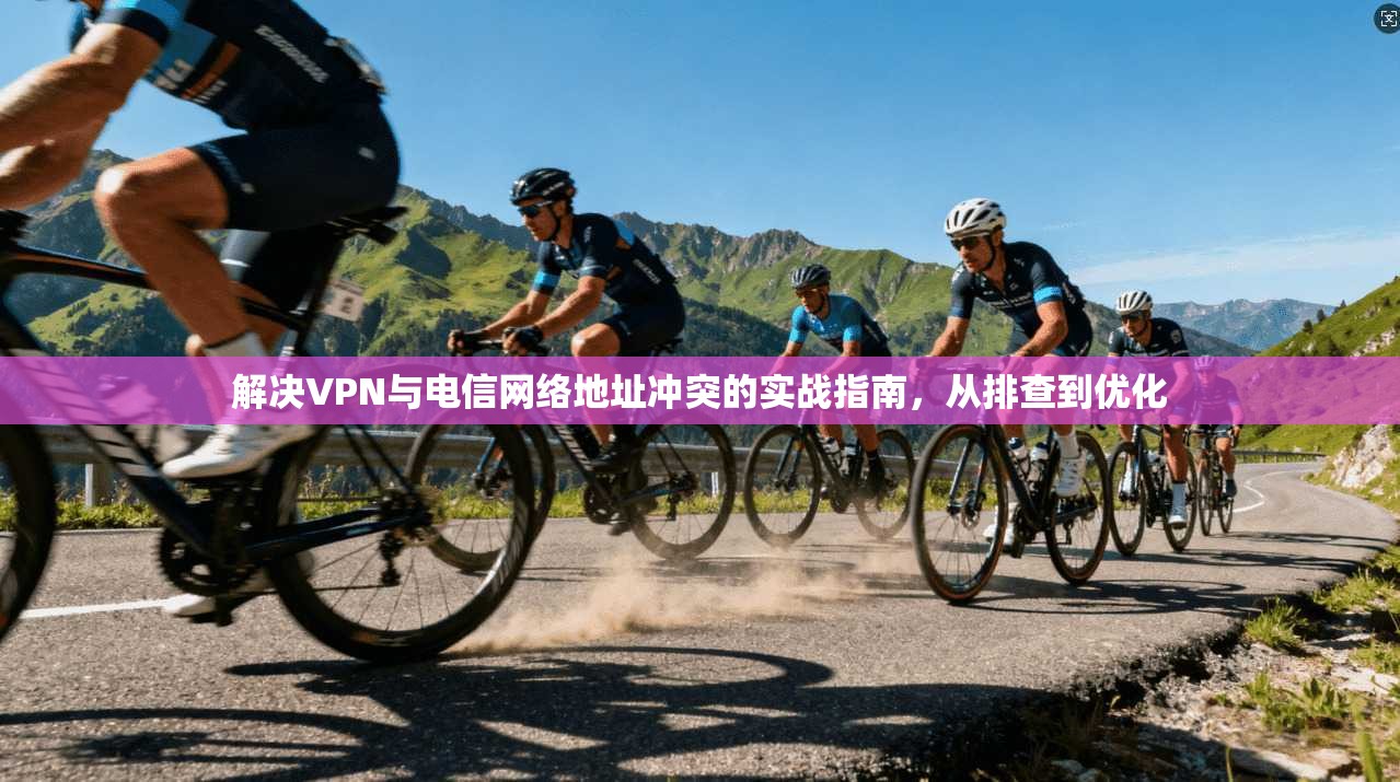 解决VPN与电信网络地址冲突的实战指南，从排查到优化