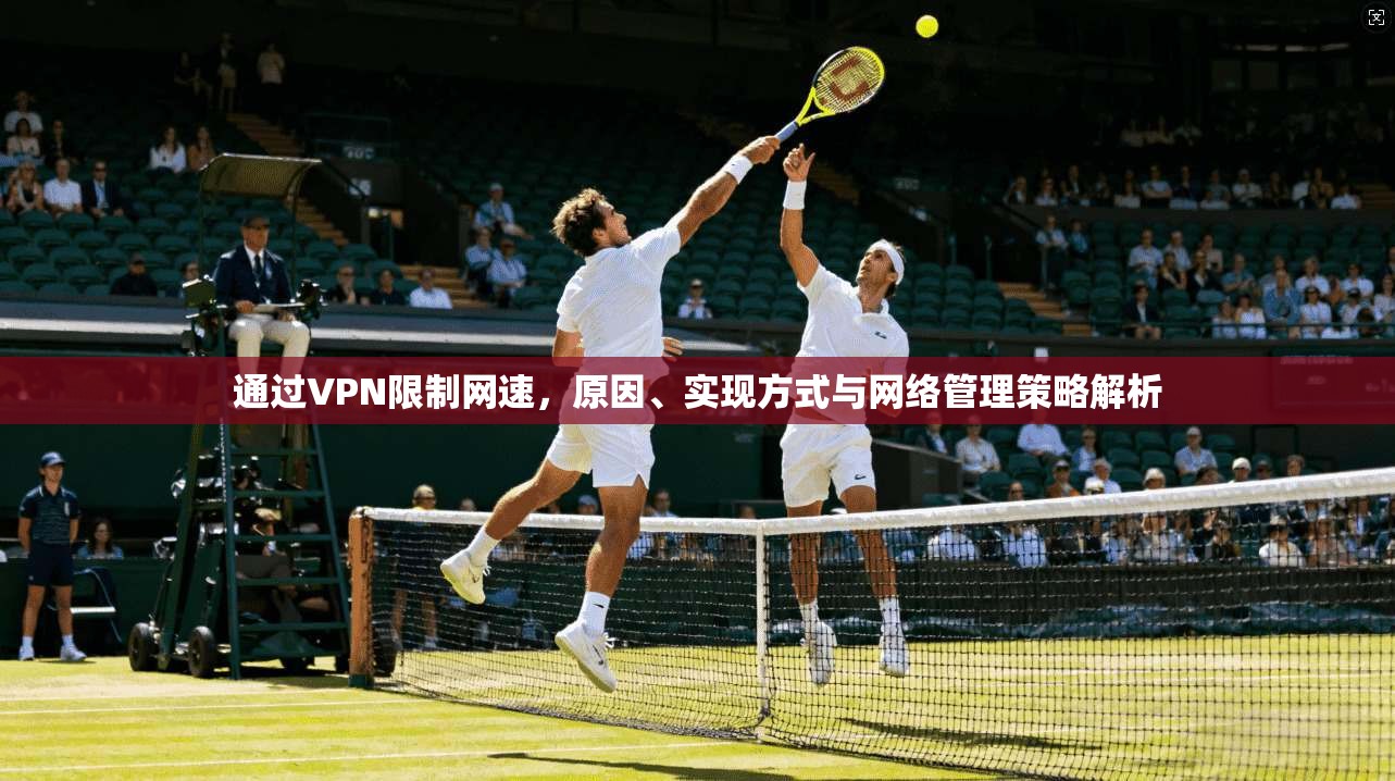 通过VPN限制网速，原因、实现方式与网络管理策略解析