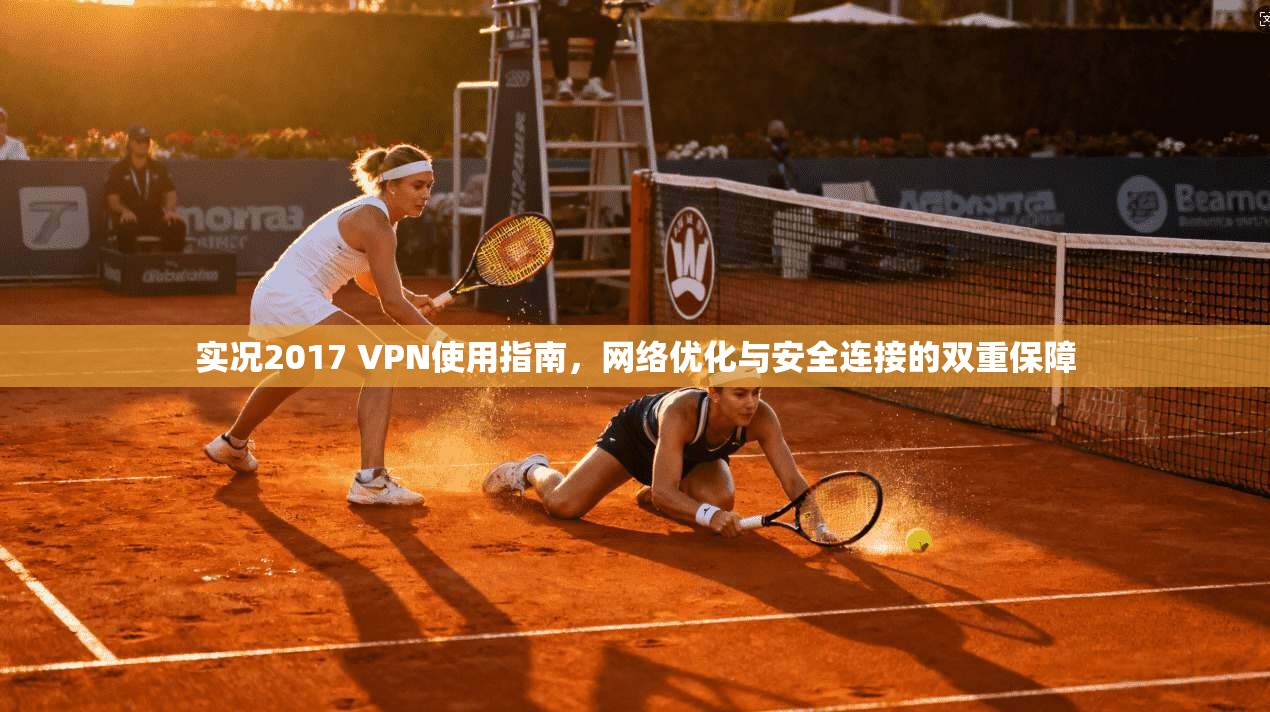 实况2017 VPN使用指南，网络优化与安全连接的双重保障