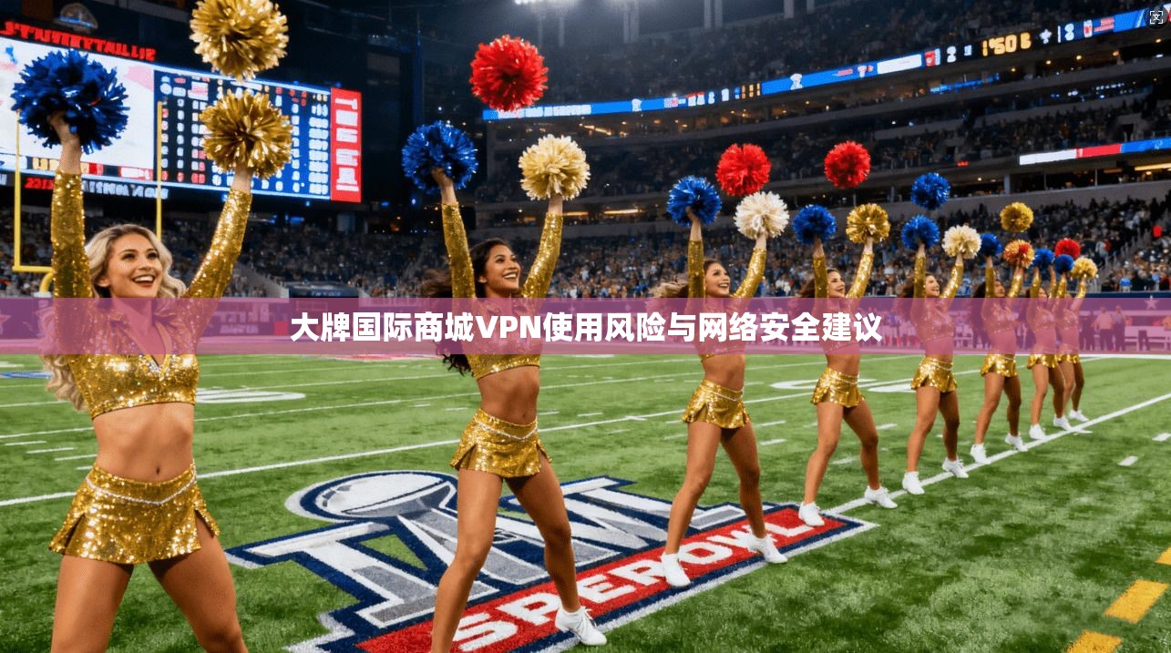 大牌国际商城VPN使用风险与网络安全建议
