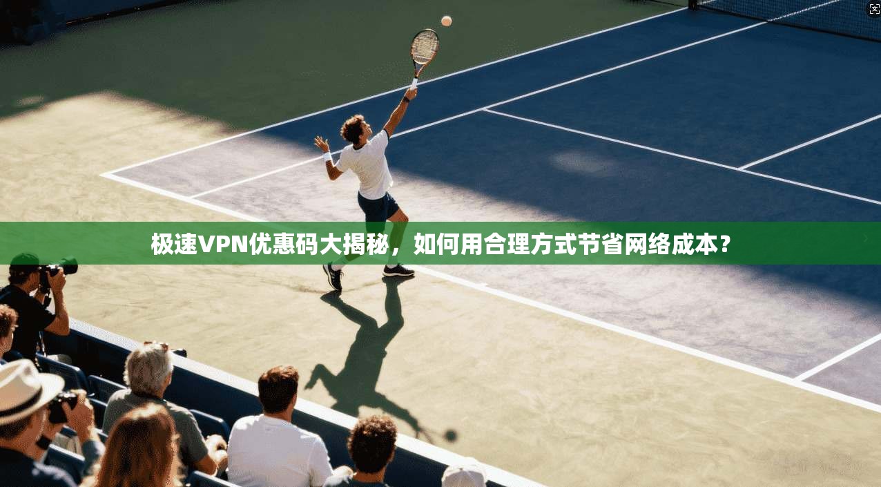 极速VPN优惠码大揭秘，如何用合理方式节省网络成本？