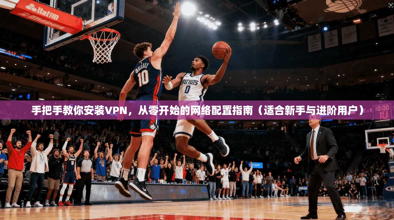 手把手教你安装VPN，从零开始的网络配置指南（适合新手与进阶用户）