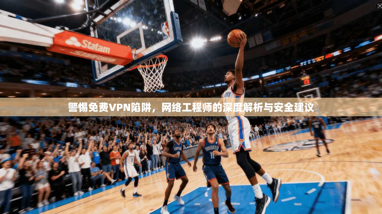 警惕免费VPN陷阱，网络工程师的深度解析与安全建议