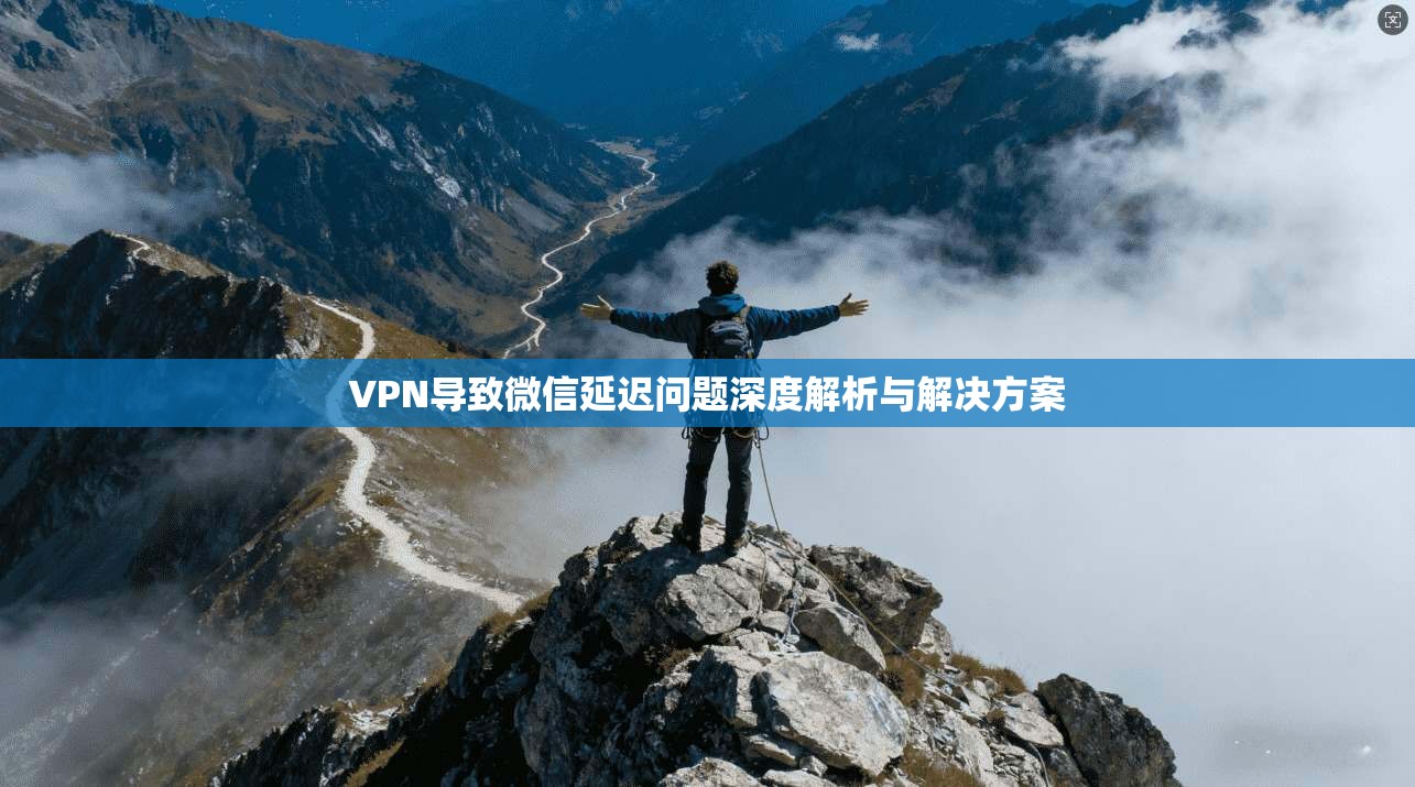 VPN导致微信延迟问题深度解析与解决方案