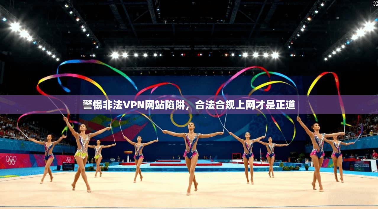 警惕非法VPN网站陷阱，合法合规上网才是正道