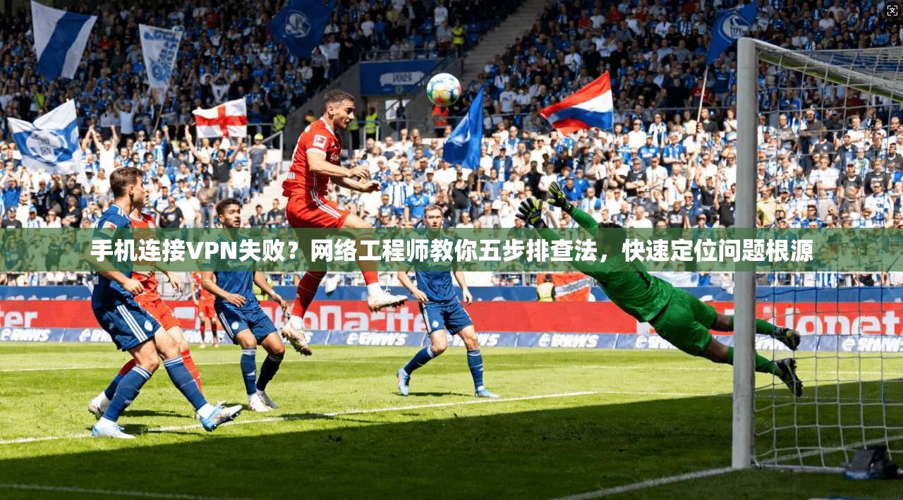 手机连接VPN失败？网络工程师教你五步排查法，快速定位问题根源