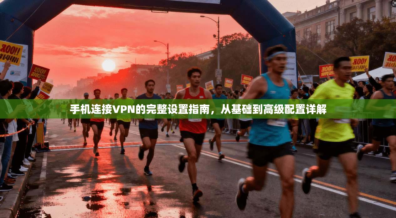 手机连接VPN的完整设置指南，从基础到高级配置详解