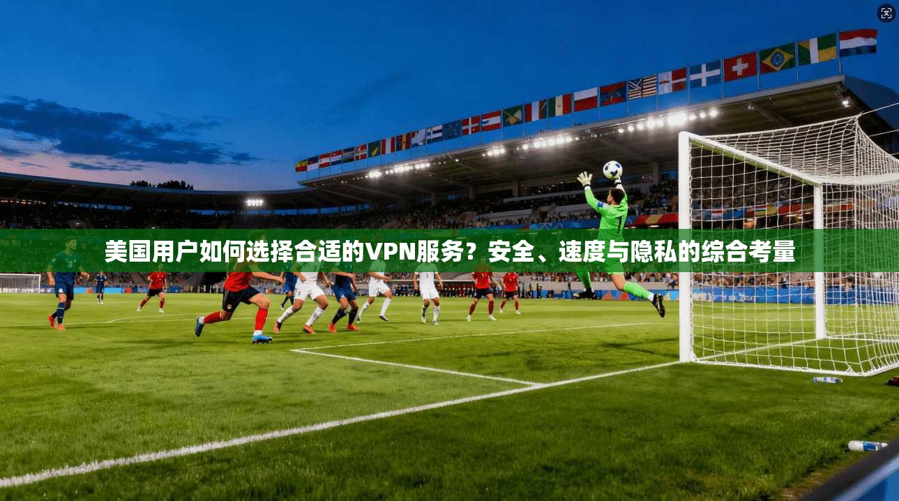 美国用户如何选择合适的VPN服务？安全、速度与隐私的综合考量