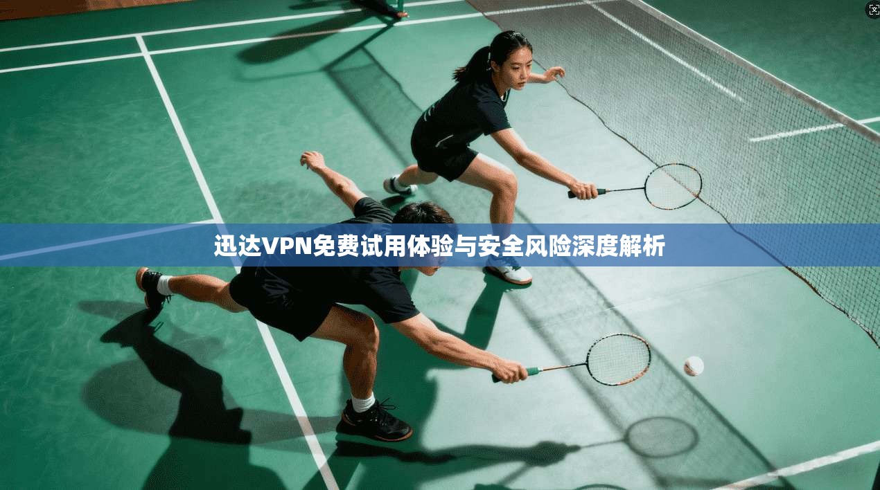 迅达VPN免费试用体验与安全风险深度解析