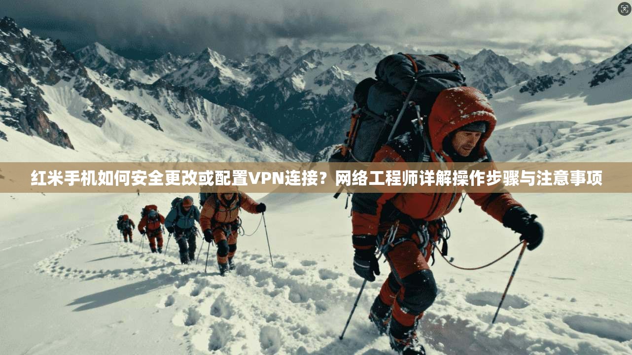 红米手机如何安全更改或配置VPN连接？网络工程师详解操作步骤与注意事项