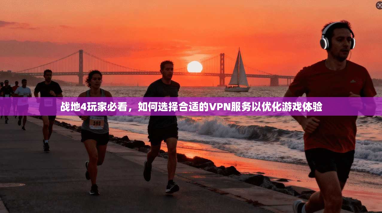 战地4玩家必看，如何选择合适的VPN服务以优化游戏体验