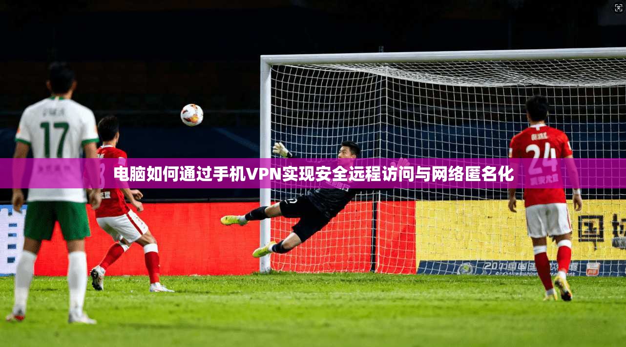 电脑如何通过手机VPN实现安全远程访问与网络匿名化