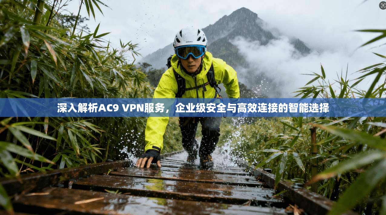 深入解析AC9 VPN服务，企业级安全与高效连接的智能选择