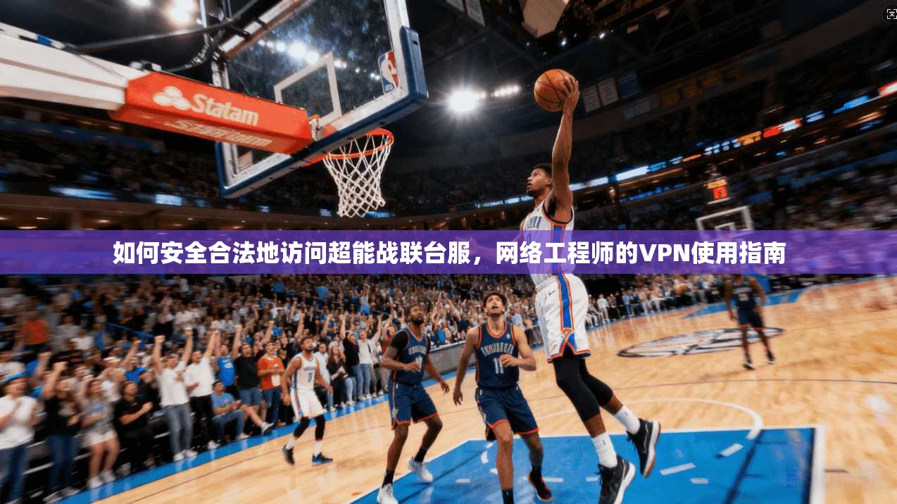 如何安全合法地访问超能战联台服，网络工程师的VPN使用指南