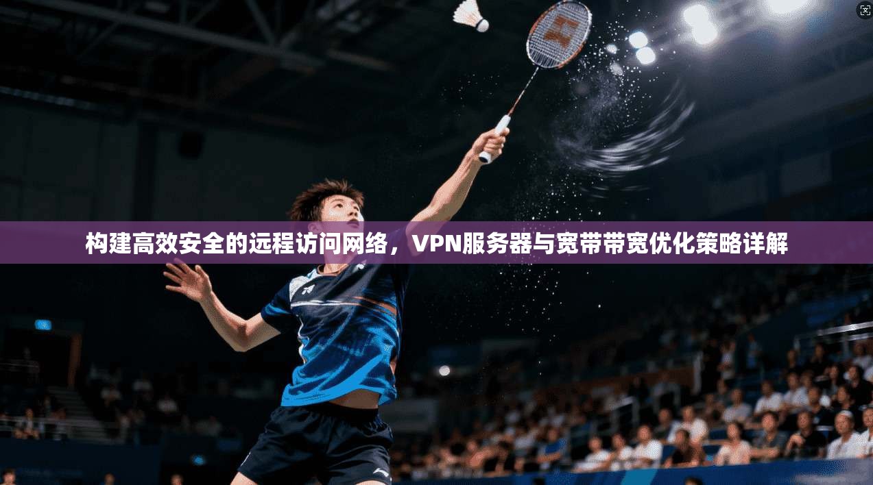 构建高效安全的远程访问网络，VPN服务器与宽带带宽优化策略详解